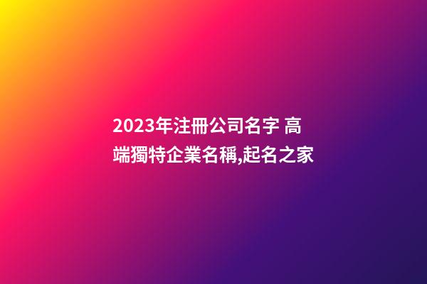 2023年注冊公司名字 高端獨特企業名稱,起名之家-第1張-公司起名-玄機派